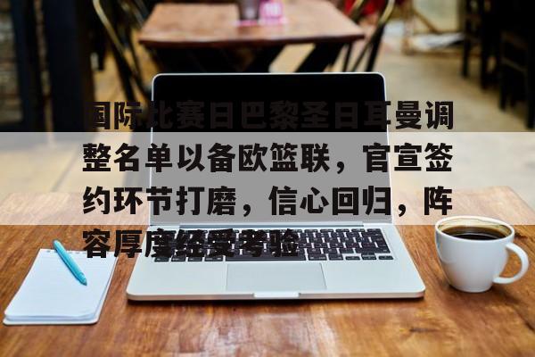 包含国际比赛日巴黎圣日耳曼调整名单以备欧篮联，官宣签约环节打磨，信心回归，阵容厚度经受考验的词条-S15下注网站
