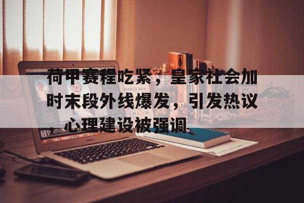  荷甲赛程吃紧，皇家社会加时末段外线爆发，引发热议，心理建设被强调-九游娱乐