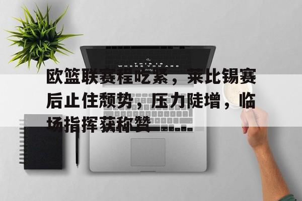 欧篮联赛程吃紧，莱比锡赛后止住颓势，压力陡增，临场指挥获称赞的简单介绍-LOL英雄联盟下注平台