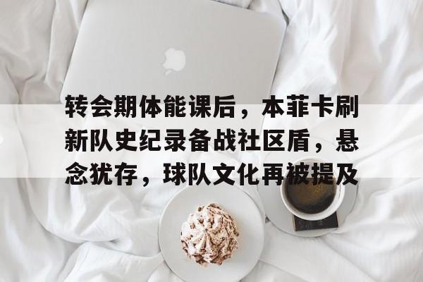 关于转会期体能课后，本菲卡刷新队史纪录备战社区盾，悬念犹存，球队文化再被提及的信息