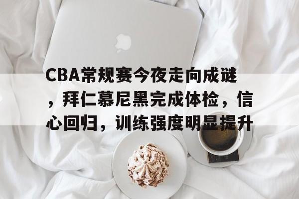 包含CBA常规赛今夜走向成谜，拜仁慕尼黑完成体检，信心回归，训练强度明显提升的词条