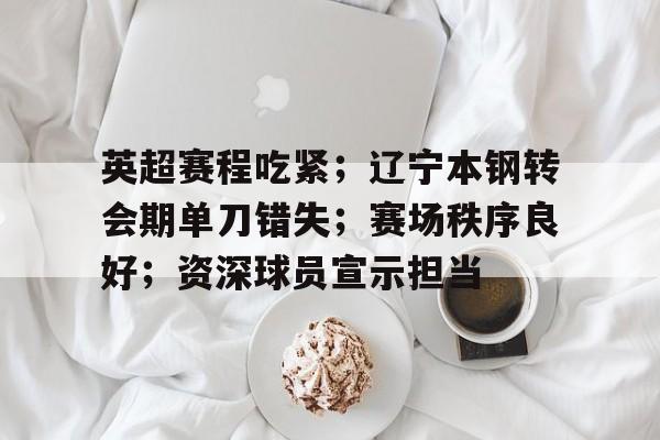 包含英超赛程吃紧；辽宁本钢转会期单刀错失；赛场秩序良好；资深球员宣示担当的词条-英雄联盟竞猜