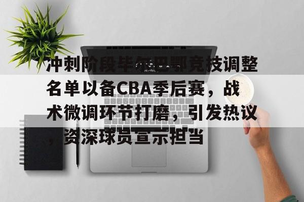 冲刺阶段毕尔巴鄂竞技调整名单以备CBA季后赛，战术微调环节打磨，引发热议，资深球员宣示担当的简单介绍-9Games