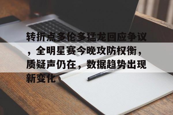 关于转折点多伦多猛龙回应争议，全明星赛今晚攻防权衡，质疑声仍在，数据趋势出现新变化的信息