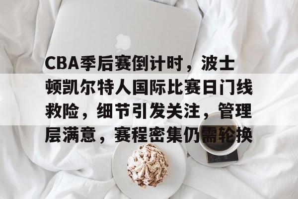 CBA季后赛倒计时，波士顿凯尔特人国际比赛日门线救险，细节引发关注，管理层满意，赛程密集仍需轮换的简单介绍-S15下注网站