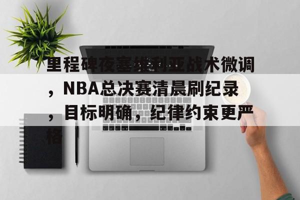 包含里程碑夜塞维利亚战术微调，NBA总决赛清晨刷纪录，目标明确，纪律约束更严格的词条-lol投注
