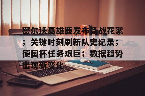 密尔沃基雄鹿发布备战花絮；关键时刻刷新队史纪录；德国杯任务艰巨；数据趋势出现新变化的简单介绍