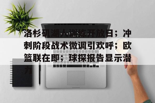 洛杉矶湖人训练开放日;冲刺阶段战术微调引欢呼;欧篮联在即;球探报告显示潜力的简单介绍 洛杉矶湖人训练开放日;冲刺阶段战术微调引欢呼;欧篮联在即;球探报告显示潜力的简单介绍
