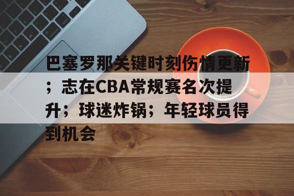 巴塞罗那关键时刻伤情更新；志在CBA常规赛名次提升；球迷炸锅；年轻球员得到机会的简单介绍-9Games